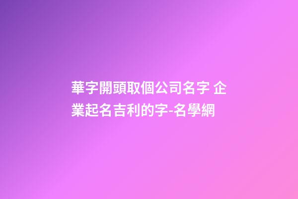 華字開頭取個公司名字 企業起名吉利的字-名學網-第1張-公司起名-玄機派